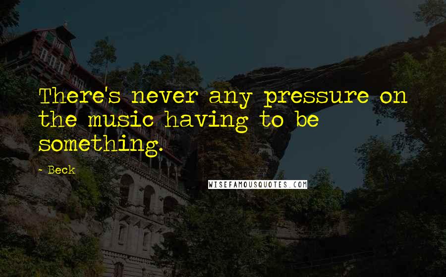 Beck Quotes: There's never any pressure on the music having to be something.