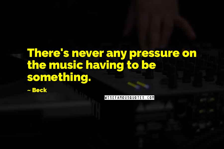 Beck Quotes: There's never any pressure on the music having to be something.