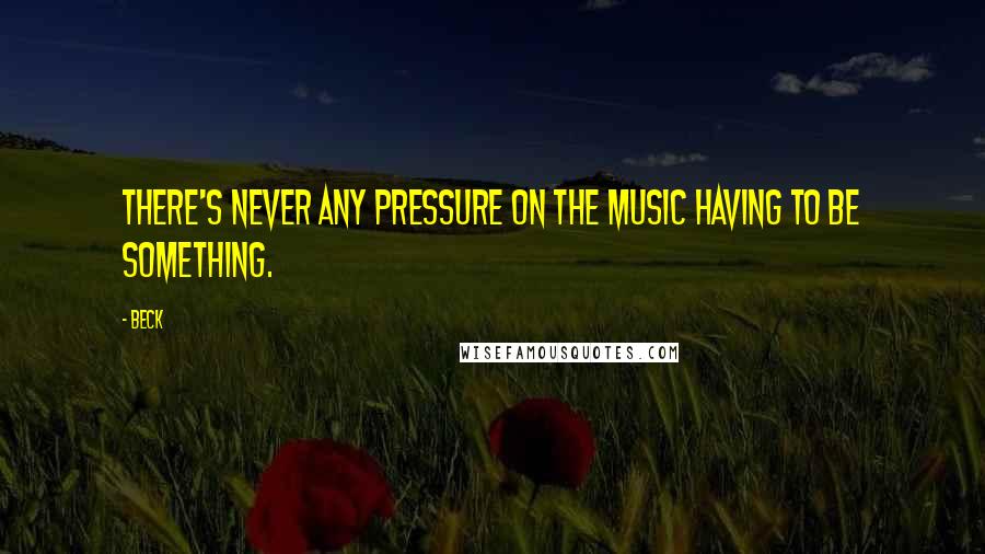 Beck Quotes: There's never any pressure on the music having to be something.