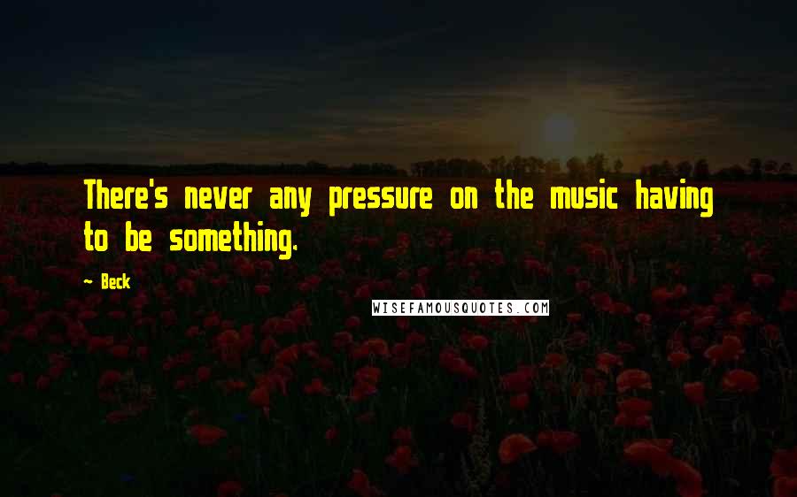 Beck Quotes: There's never any pressure on the music having to be something.