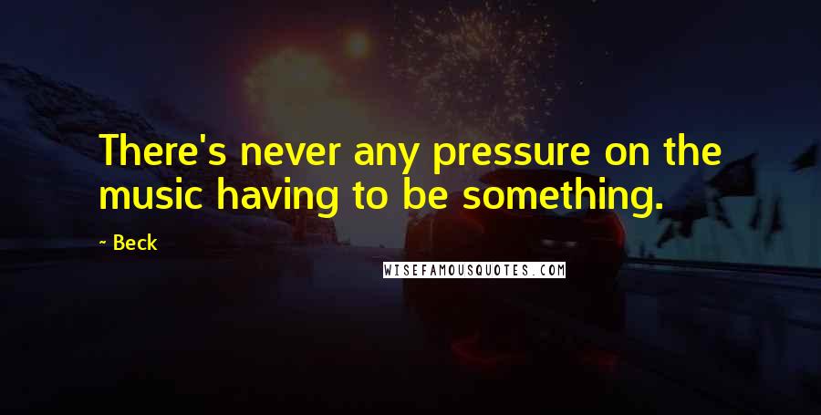 Beck Quotes: There's never any pressure on the music having to be something.