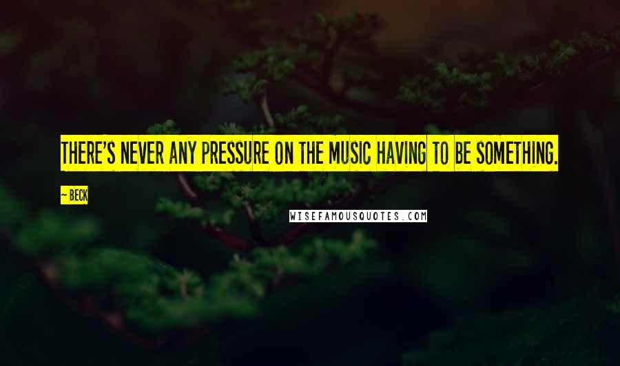 Beck Quotes: There's never any pressure on the music having to be something.