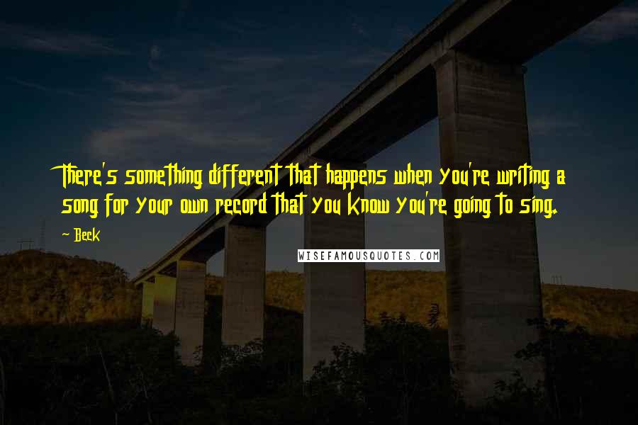 Beck Quotes: There's something different that happens when you're writing a song for your own record that you know you're going to sing.