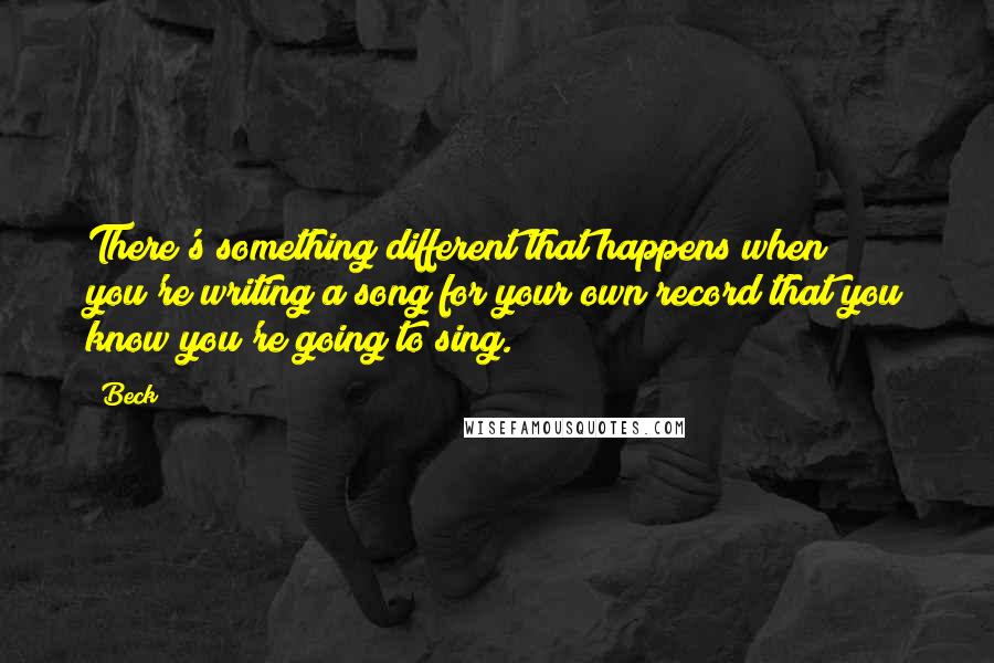 Beck Quotes: There's something different that happens when you're writing a song for your own record that you know you're going to sing.