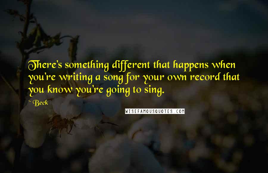 Beck Quotes: There's something different that happens when you're writing a song for your own record that you know you're going to sing.