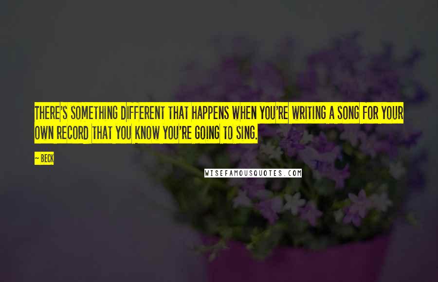 Beck Quotes: There's something different that happens when you're writing a song for your own record that you know you're going to sing.