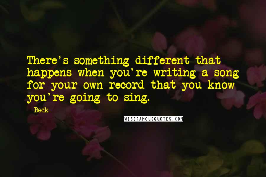 Beck Quotes: There's something different that happens when you're writing a song for your own record that you know you're going to sing.