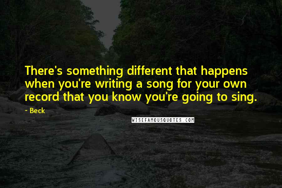 Beck Quotes: There's something different that happens when you're writing a song for your own record that you know you're going to sing.