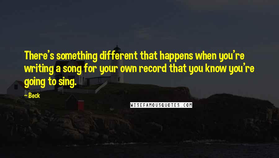 Beck Quotes: There's something different that happens when you're writing a song for your own record that you know you're going to sing.