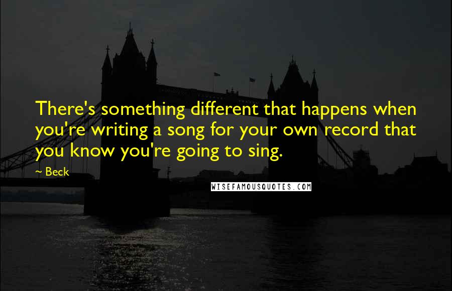 Beck Quotes: There's something different that happens when you're writing a song for your own record that you know you're going to sing.