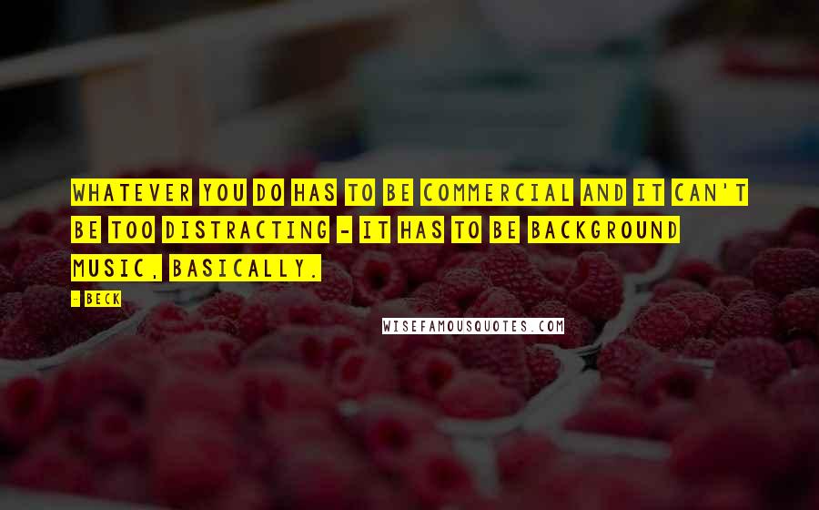 Beck Quotes: Whatever you do has to be commercial and it can't be too distracting - it has to be background music, basically.