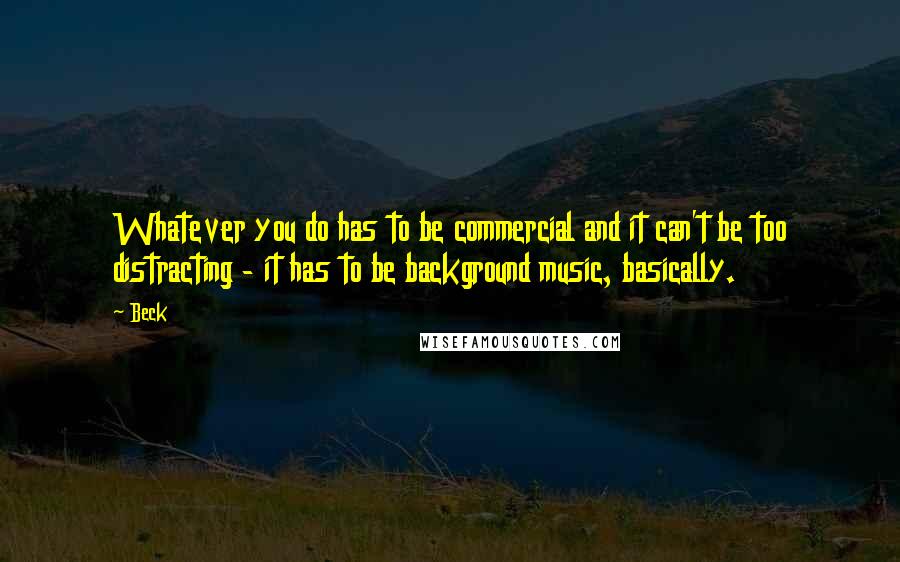 Beck Quotes: Whatever you do has to be commercial and it can't be too distracting - it has to be background music, basically.