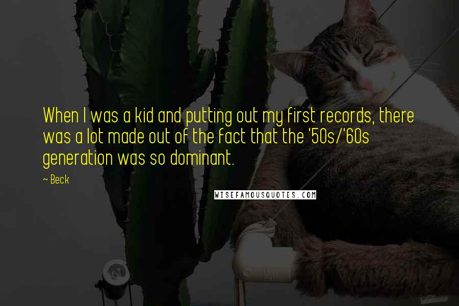 Beck Quotes: When I was a kid and putting out my first records, there was a lot made out of the fact that the '50s/'60s generation was so dominant.