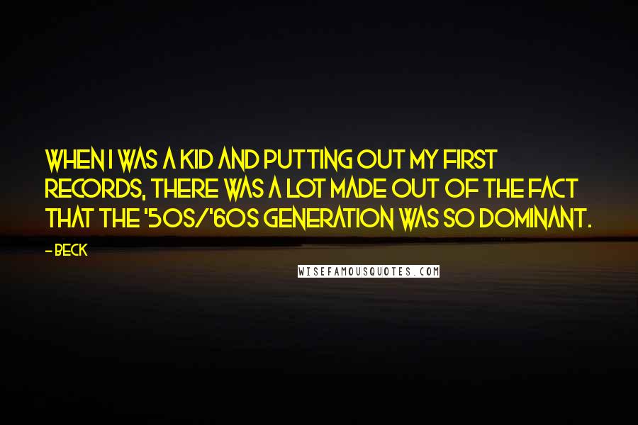 Beck Quotes: When I was a kid and putting out my first records, there was a lot made out of the fact that the '50s/'60s generation was so dominant.