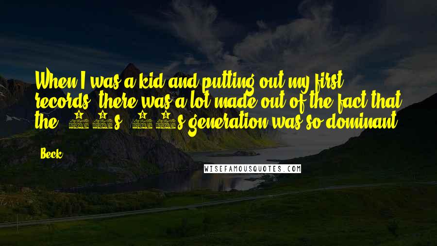 Beck Quotes: When I was a kid and putting out my first records, there was a lot made out of the fact that the '50s/'60s generation was so dominant.