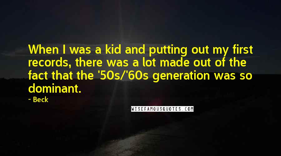 Beck Quotes: When I was a kid and putting out my first records, there was a lot made out of the fact that the '50s/'60s generation was so dominant.