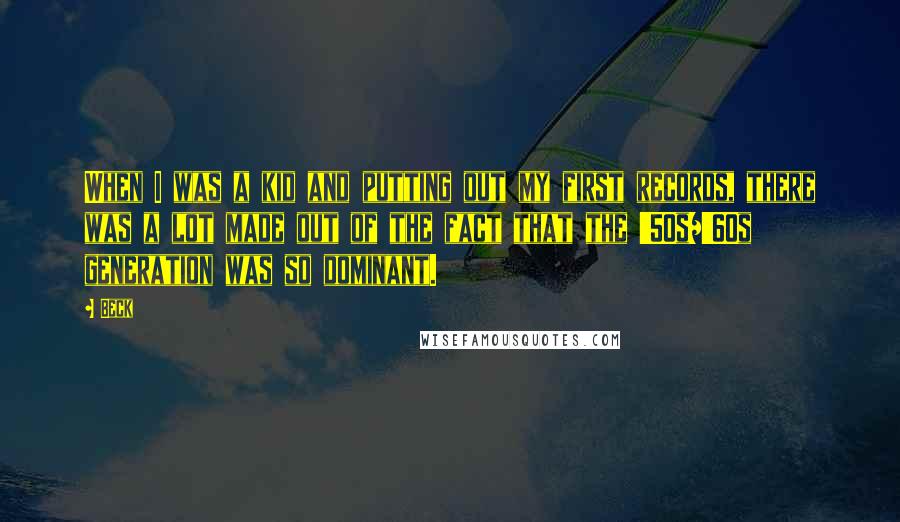 Beck Quotes: When I was a kid and putting out my first records, there was a lot made out of the fact that the '50s/'60s generation was so dominant.