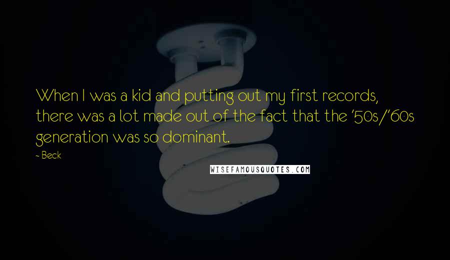 Beck Quotes: When I was a kid and putting out my first records, there was a lot made out of the fact that the '50s/'60s generation was so dominant.