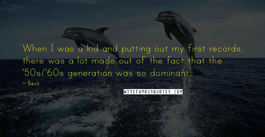 Beck Quotes: When I was a kid and putting out my first records, there was a lot made out of the fact that the '50s/'60s generation was so dominant.