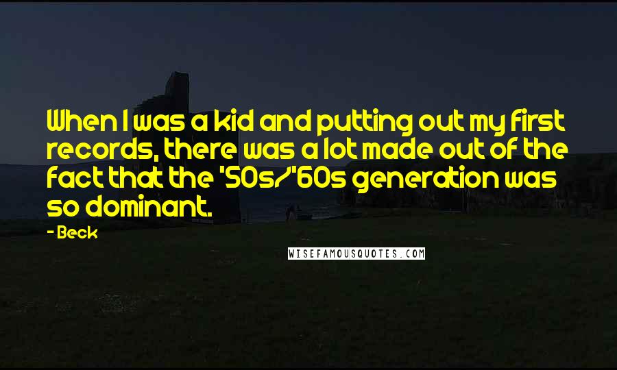 Beck Quotes: When I was a kid and putting out my first records, there was a lot made out of the fact that the '50s/'60s generation was so dominant.