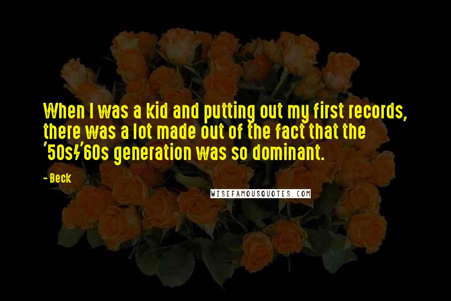 Beck Quotes: When I was a kid and putting out my first records, there was a lot made out of the fact that the '50s/'60s generation was so dominant.