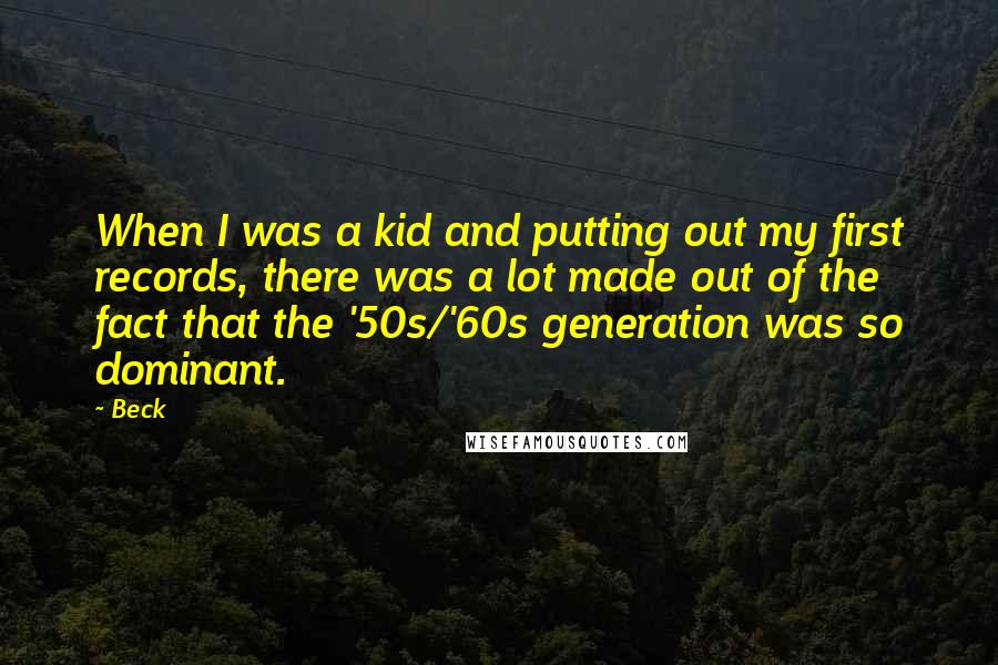 Beck Quotes: When I was a kid and putting out my first records, there was a lot made out of the fact that the '50s/'60s generation was so dominant.