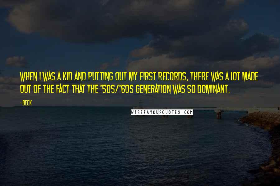 Beck Quotes: When I was a kid and putting out my first records, there was a lot made out of the fact that the '50s/'60s generation was so dominant.