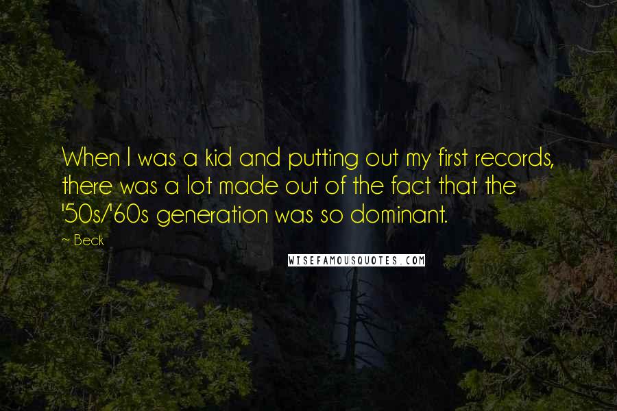 Beck Quotes: When I was a kid and putting out my first records, there was a lot made out of the fact that the '50s/'60s generation was so dominant.