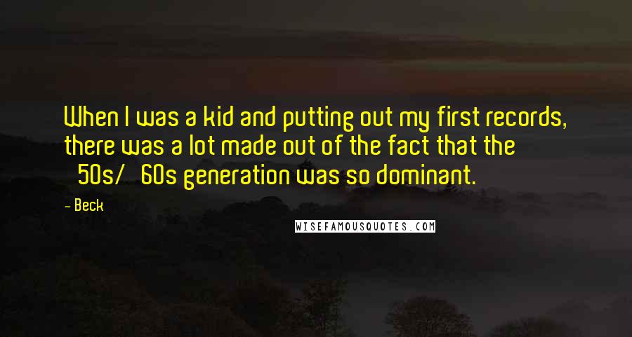 Beck Quotes: When I was a kid and putting out my first records, there was a lot made out of the fact that the '50s/'60s generation was so dominant.