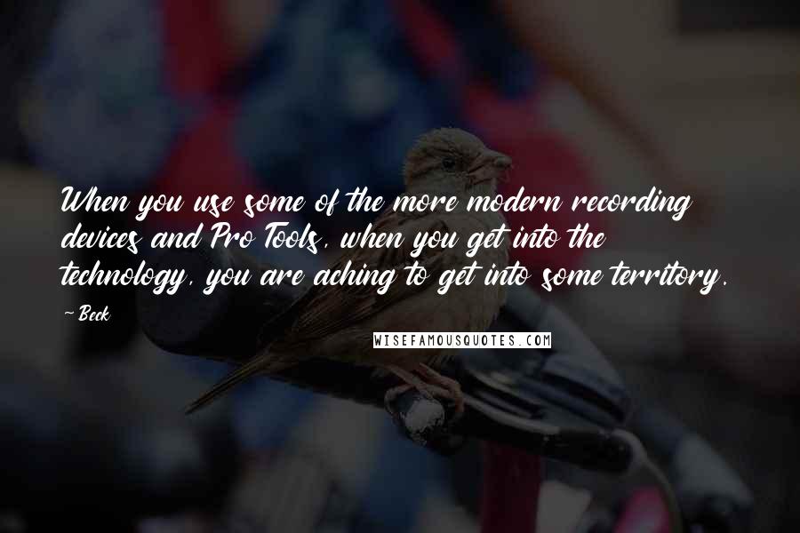 Beck Quotes: When you use some of the more modern recording devices and Pro Tools, when you get into the technology, you are aching to get into some territory.