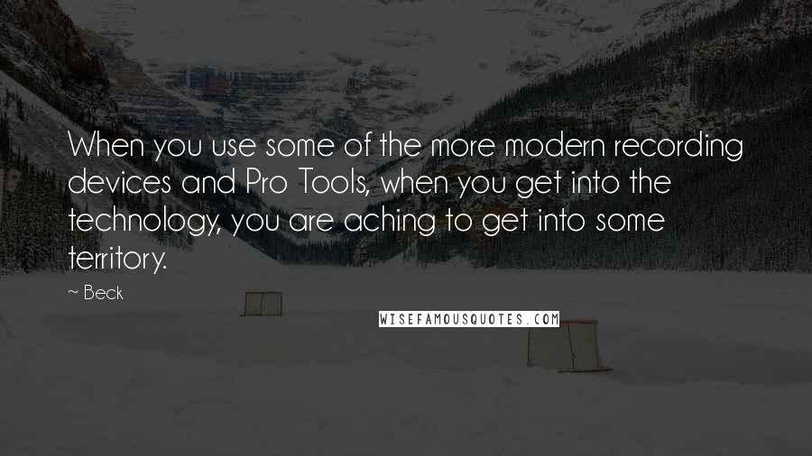 Beck Quotes: When you use some of the more modern recording devices and Pro Tools, when you get into the technology, you are aching to get into some territory.