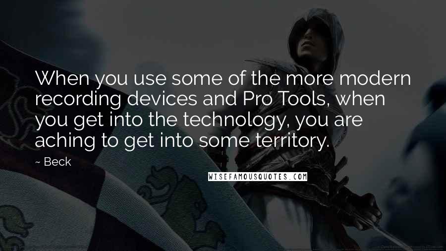 Beck Quotes: When you use some of the more modern recording devices and Pro Tools, when you get into the technology, you are aching to get into some territory.