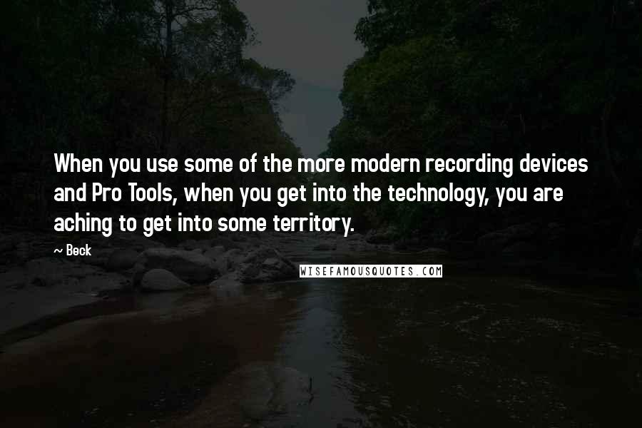 Beck Quotes: When you use some of the more modern recording devices and Pro Tools, when you get into the technology, you are aching to get into some territory.