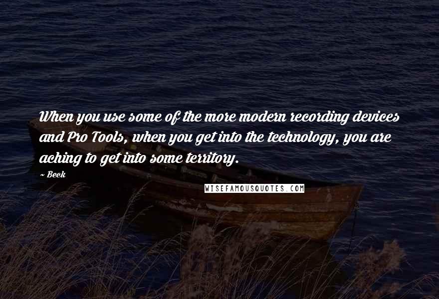 Beck Quotes: When you use some of the more modern recording devices and Pro Tools, when you get into the technology, you are aching to get into some territory.