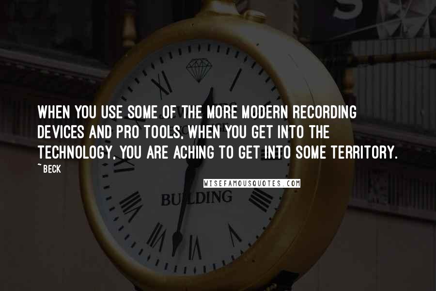 Beck Quotes: When you use some of the more modern recording devices and Pro Tools, when you get into the technology, you are aching to get into some territory.