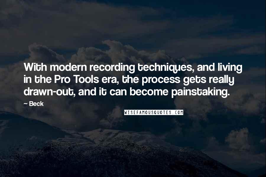 Beck Quotes: With modern recording techniques, and living in the Pro Tools era, the process gets really drawn-out, and it can become painstaking.