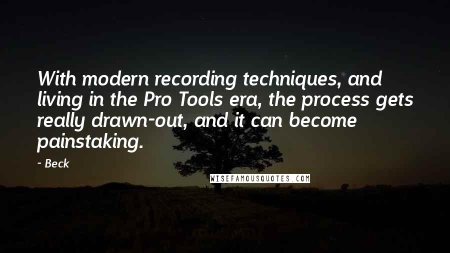 Beck Quotes: With modern recording techniques, and living in the Pro Tools era, the process gets really drawn-out, and it can become painstaking.