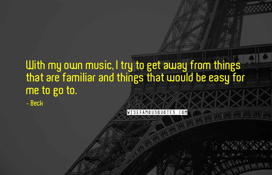 Beck Quotes: With my own music, I try to get away from things that are familiar and things that would be easy for me to go to.