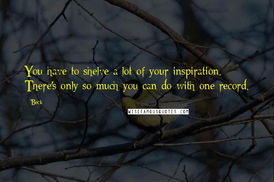 Beck Quotes: You have to shelve a lot of your inspiration. There's only so much you can do with one record.