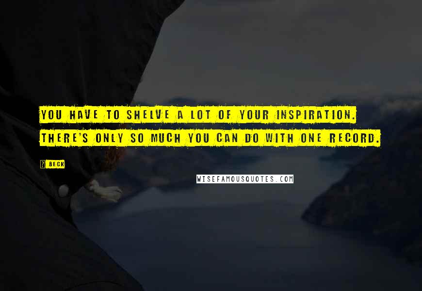 Beck Quotes: You have to shelve a lot of your inspiration. There's only so much you can do with one record.