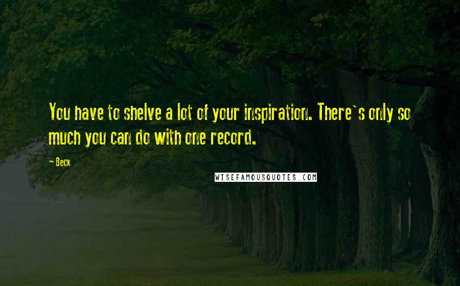 Beck Quotes: You have to shelve a lot of your inspiration. There's only so much you can do with one record.