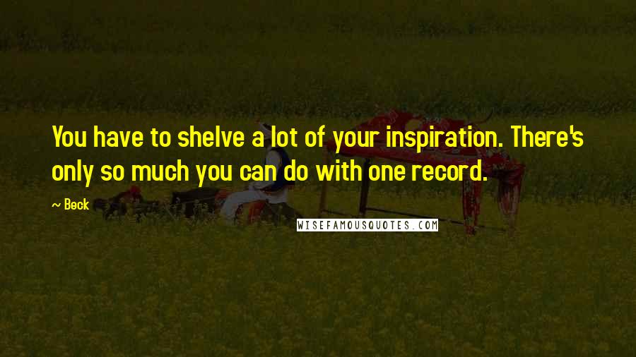 Beck Quotes: You have to shelve a lot of your inspiration. There's only so much you can do with one record.