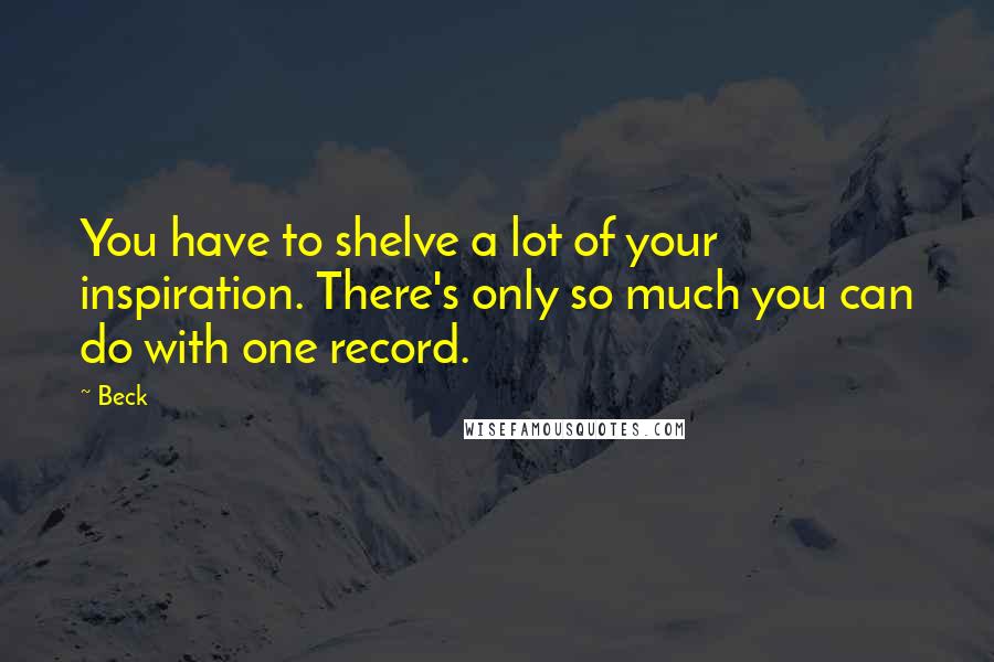 Beck Quotes: You have to shelve a lot of your inspiration. There's only so much you can do with one record.