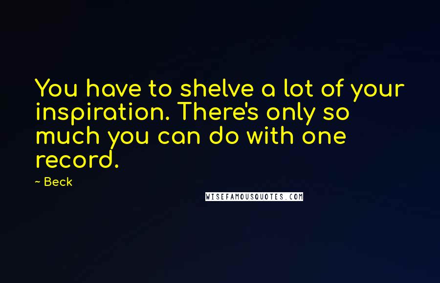 Beck Quotes: You have to shelve a lot of your inspiration. There's only so much you can do with one record.