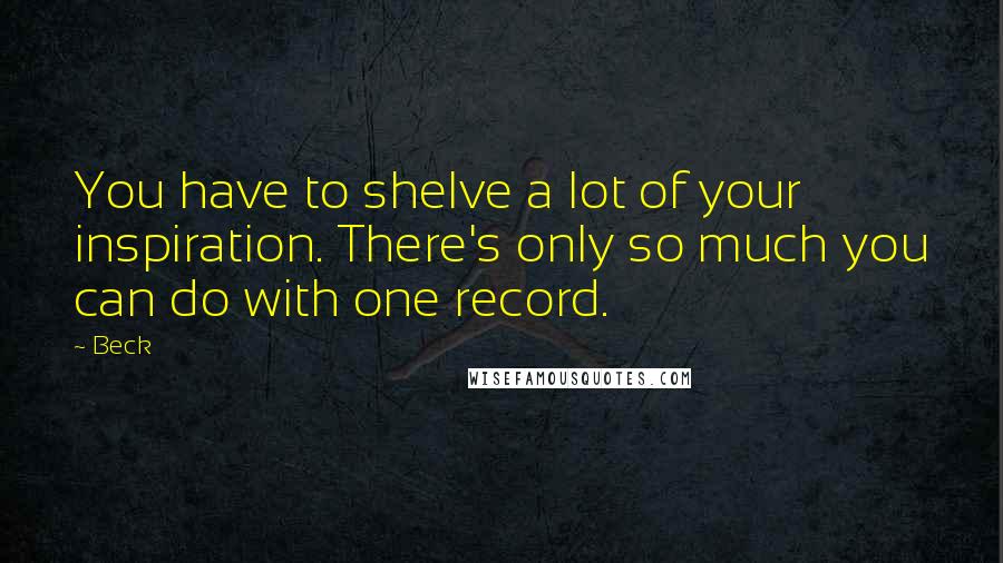 Beck Quotes: You have to shelve a lot of your inspiration. There's only so much you can do with one record.