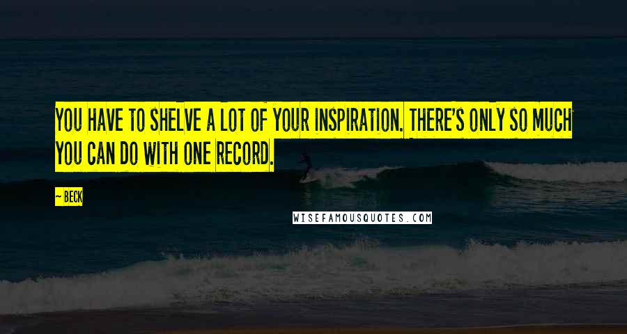 Beck Quotes: You have to shelve a lot of your inspiration. There's only so much you can do with one record.