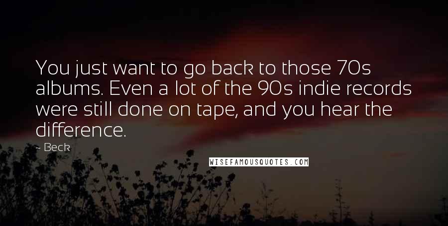 Beck Quotes: You just want to go back to those 70s albums. Even a lot of the 90s indie records were still done on tape, and you hear the difference.