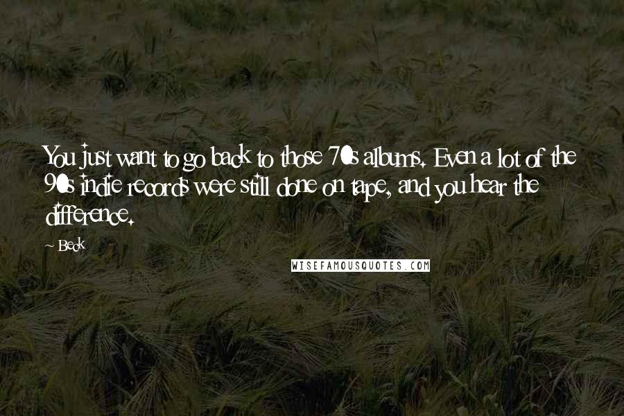 Beck Quotes: You just want to go back to those 70s albums. Even a lot of the 90s indie records were still done on tape, and you hear the difference.