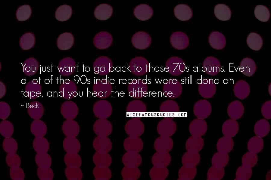 Beck Quotes: You just want to go back to those 70s albums. Even a lot of the 90s indie records were still done on tape, and you hear the difference.