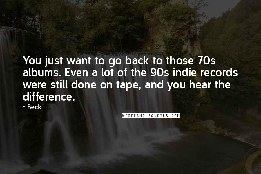 Beck Quotes: You just want to go back to those 70s albums. Even a lot of the 90s indie records were still done on tape, and you hear the difference.